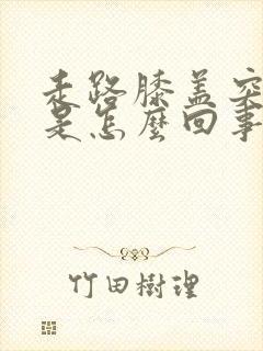 走路膝盖突然疼是怎么回事