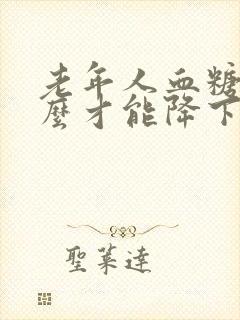 老年人血糖高怎么才能降下去