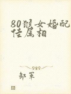 80猴女婚配最佳属相