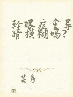 干眼症会导致眼睛模糊吗?封面