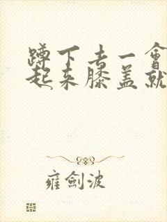 蹲下去一会再站起来膝盖就疼怎么治