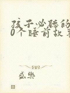 孩子必听的100个睡前故事文字