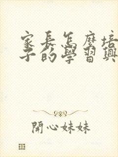 家长怎么培养孩子的学习兴趣