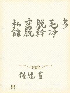 私密脱毛多少次能脱干净