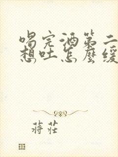 喝完酒第二天还想吐怎么缓解封面