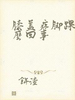 膝盖疼脚踝疼怎么回事