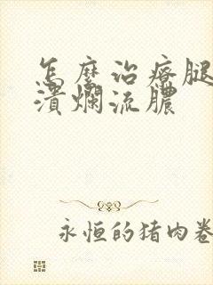 怎么治疗腿烂了溃烂流脓封面
