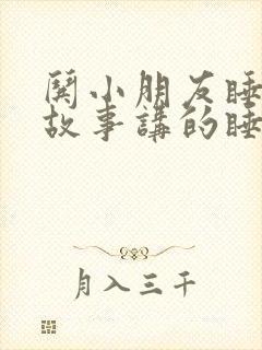 哄小朋友睡觉的故事讲的睡前小故事