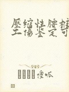 压缩性腰椎骨折工伤鉴定可以评几级