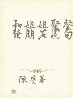 和姐姐聚餐怎么发朋友圈句子
