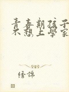 青春期孩子叛逆不想上学家长应该怎么做