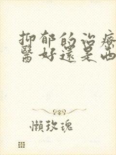 抑郁的治疗是中医好还是西医好