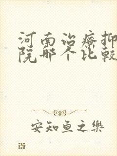 河南治疗抑郁医院哪个比较好