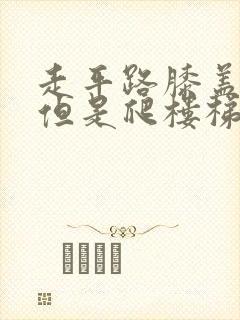 走平路膝盖不疼但是爬楼梯膝盖疼是什么原因