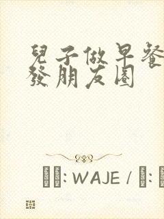 儿子做早餐怎样发朋友圈