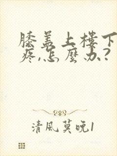 膝盖上楼下楼都疼,怎么办?