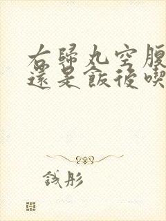 右归丸空腹吃好还是饭后吃好