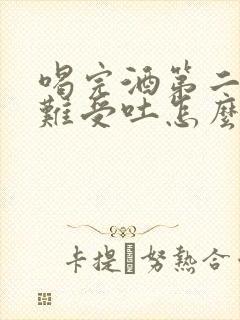喝完酒第二天胃难受吐怎么办