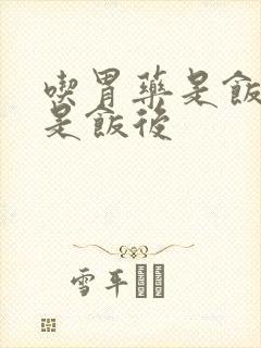 吃胃药是饭前还是饭后