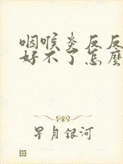 咽喉炎反反复复好不了怎么办封面