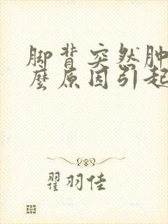 脚背突然肿痛什么原因引起的