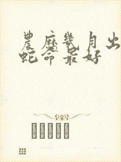 农历几月出生的蛇命最好