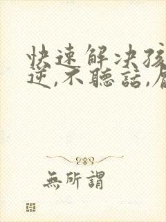 快速解决孩子叛逆,不听话,厌学的方法