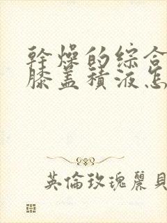 干燥的综合症 膝盖积液怎么治疗最好封面