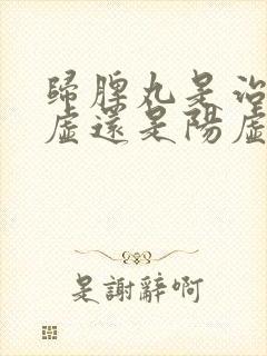 归脾丸是治疗阴虚还是阳虚