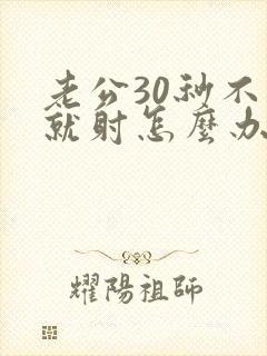老公30秒不到就射怎么办