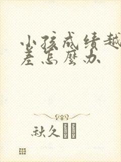 小孩成绩越来越差怎么办