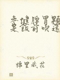 参健脾胃颗粒,是饭前吃还是饭后吃封面
