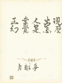 正常人出现幻听幻觉是怎么回事
