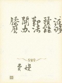 膝关节积液用什么办法能够尽快消除封面