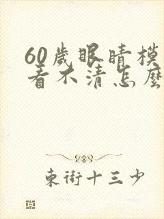 60岁眼睛模糊看不清怎么办