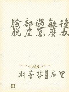 脸部过敏后反复脱皮怎么办