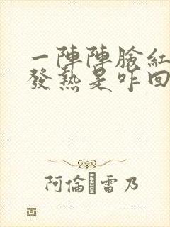 一阵阵脸红,还发热是咋回事