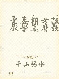 青春期女孩叛逆厌学怎么教育