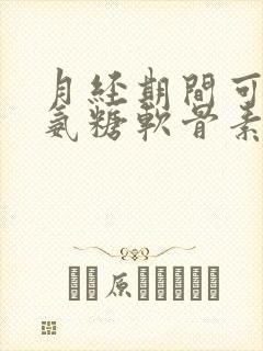 月经期间可以吃氨糖软骨素钙片吗