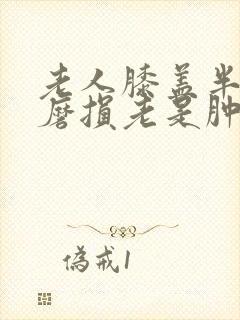 老人膝盖半月板磨损老是肿是怎么回事