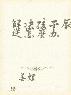 解决孩子厌学叛逆怎么办