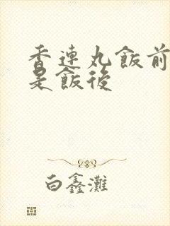 香连丸饭前吃还是饭后
