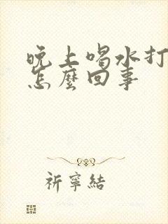 晚上喝水打嗝是怎么回事