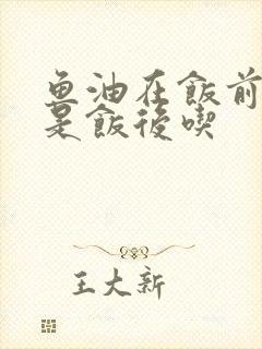 鱼油在饭前吃还是饭后吃