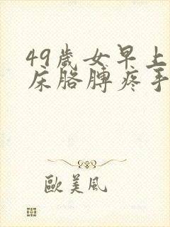 49岁女早上起床胳膊疼手麻怎么回事
