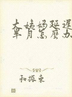 大姨妈延迟一个半月怎么办