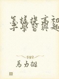 怎样提高初中孩子学习兴趣