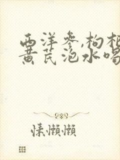 西洋参,枸杞和黄芪泡水喝的功效