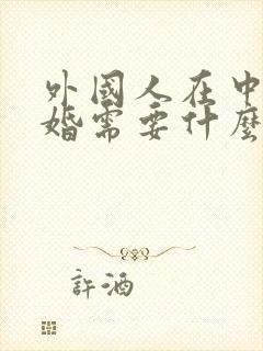 外国人在中国结婚需要什么手续