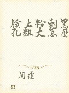 脸上粉刺黑头毛孔粗大怎么办